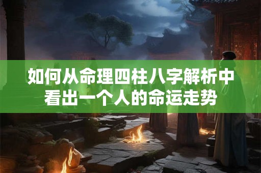 如何从命理四柱八字解析中看出一个人的命运走势