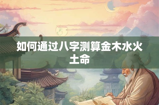 如何通过八字测算金木水火土命