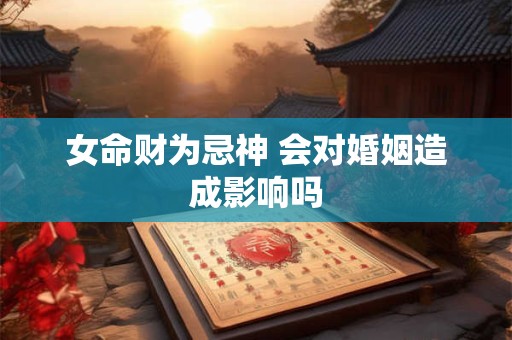 女命财为忌神 会对婚姻造成影响吗