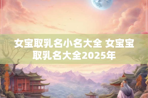女宝取乳名小名大全 女宝宝取乳名大全2025年