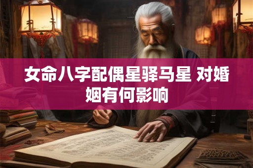 女命八字配偶星驿马星 对婚姻有何影响
