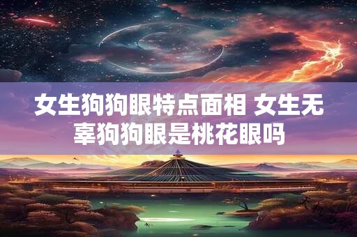 女生狗狗眼特点面相 女生无辜狗狗眼是桃花眼吗