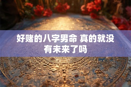 好赌的八字男命 真的就没有未来了吗