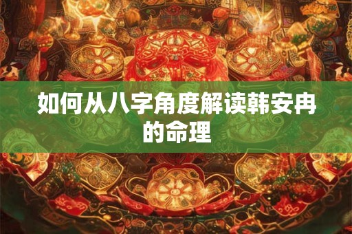 如何从八字角度解读韩安冉的命理
