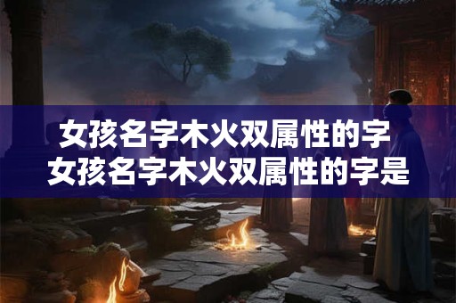 女孩名字木火双属性的字 女孩名字木火双属性的字是什么