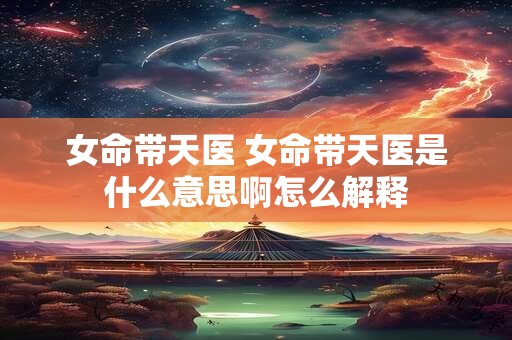 女命带天医 女命带天医是什么意思啊怎么解释