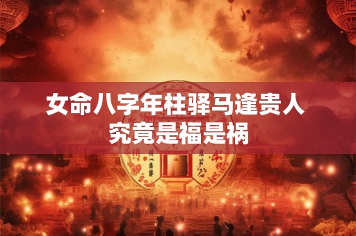 女命八字年柱驿马逢贵人 究竟是福是祸