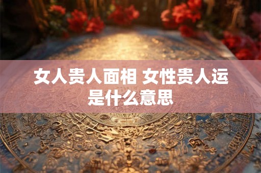 女人贵人面相 女性贵人运是什么意思