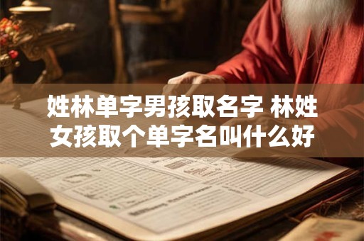 姓林单字男孩取名字 林姓女孩取个单字名叫什么好
