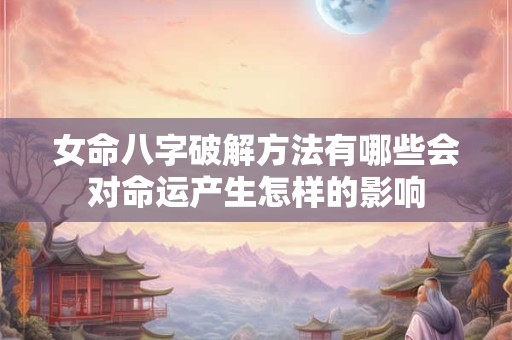 女命八字破解方法有哪些会对命运产生怎样的影响