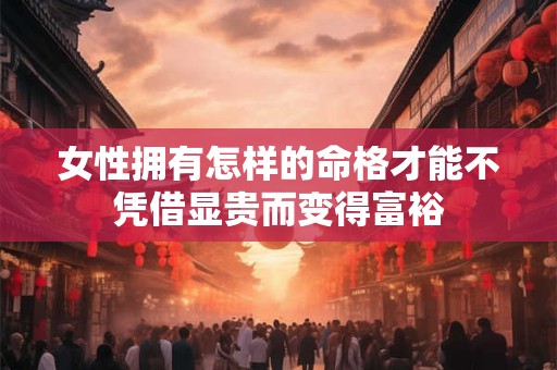 女性拥有怎样的命格才能不凭借显贵而变得富裕 女性拥有怎样的命格才能不凭借显贵而变得富裕