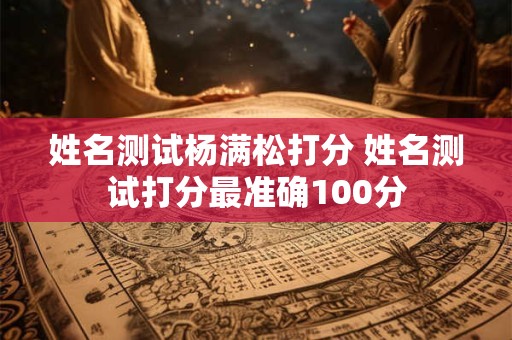 姓名测试杨满松打分 姓名测试打分最准确100分