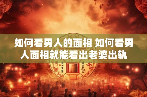 如何看男人的面相 如何看男人面相就能看出老婆出轨