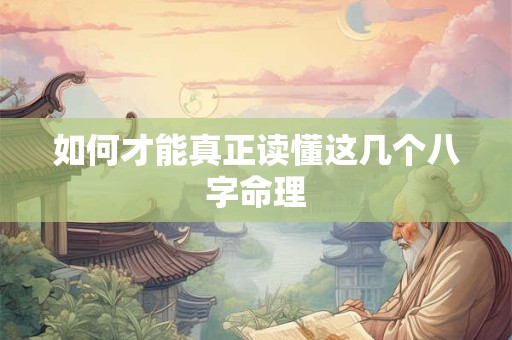 如何才能真正读懂这几个八字命理 如何才能真正读懂这几个八字命理