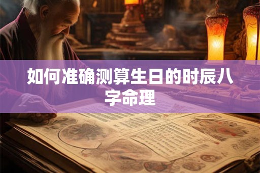 如何准确测算生日的时辰八字命理