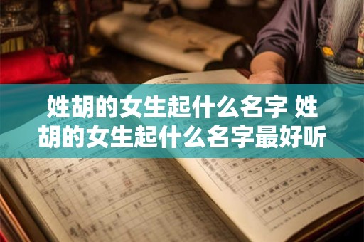 姓胡的女生起什么名字 姓胡的女生起什么名字最好听