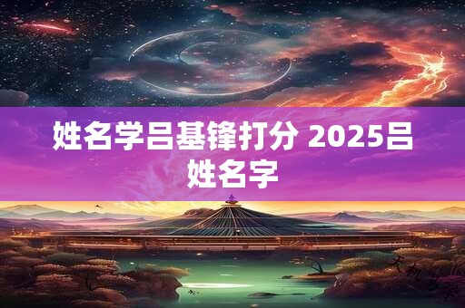 姓名学吕基锋打分 2025吕姓名字