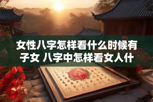 女性八字怎样看什么时候有子女 八字中怎样看女人什么时候结婚