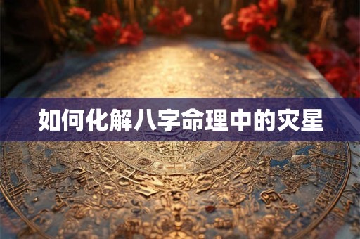 如何化解八字命理中的灾星