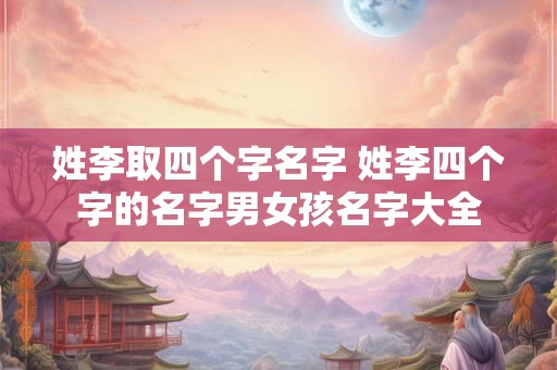 姓李取四个字名字 姓李四个字的名字男女孩名字大全
