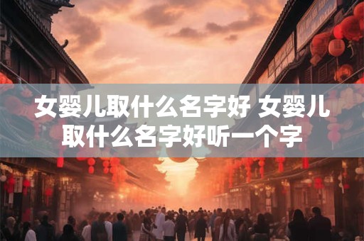 女婴儿取什么名字好 女婴儿取什么名字好听一个字