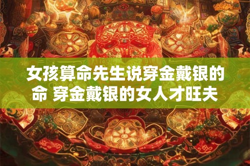女孩算命先生说穿金戴银的命 穿金戴银的女人才旺夫什么意思