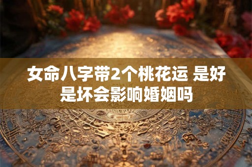 女命八字带2个桃花运 是好是坏会影响婚姻吗