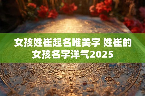 女孩姓崔起名唯美字 姓崔的女孩名字洋气2025