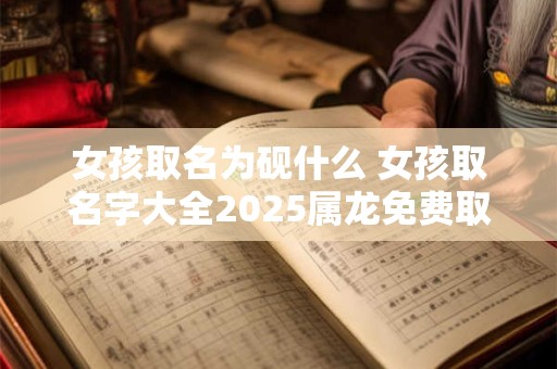 女孩取名为砚什么 女孩取名字大全2025属龙免费取名