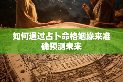 如何通过占卜命格姻缘来准确预测未来