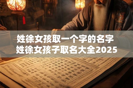 姓徐女孩取一个字的名字 姓徐女孩子取名大全2025款