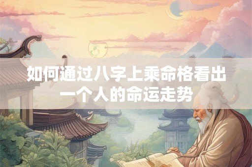 如何通过八字上乘命格看出一个人的命运走势