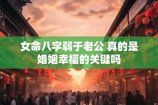女命八字弱于老公 真的是婚姻幸福的关键吗