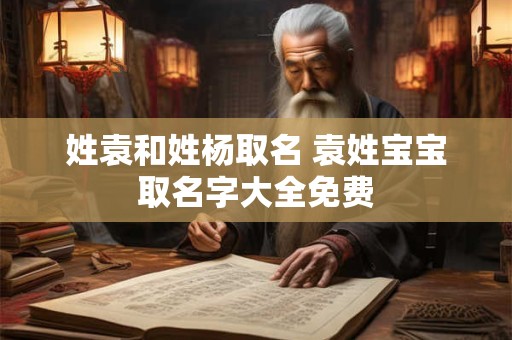 姓袁和姓杨取名 袁姓宝宝取名字大全免费
