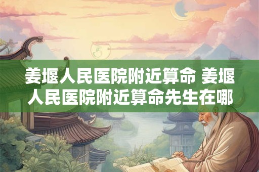 姜堰人民医院附近算命 姜堰人民医院附近算命先生在哪里