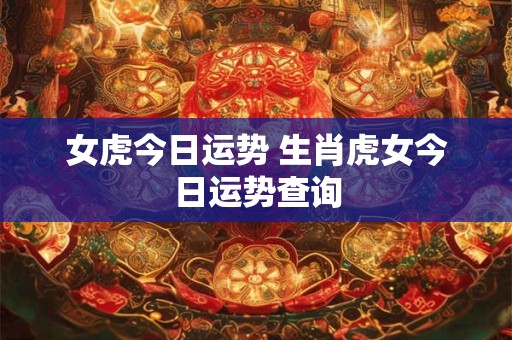 女虎今日运势 生肖虎女今日运势查询