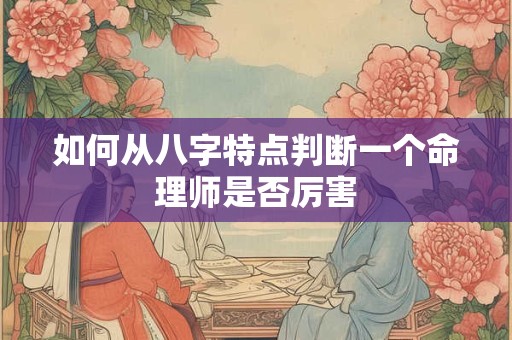 如何从八字特点判断一个命理师是否厉害