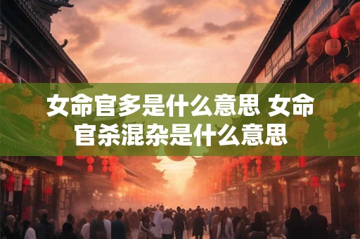 女命官多是什么意思 女命官杀混杂是什么意思