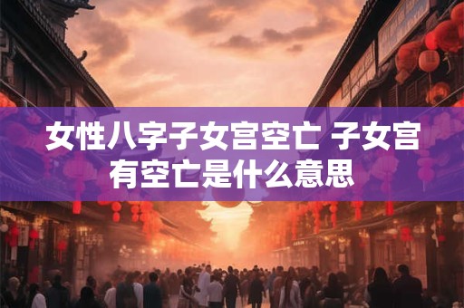 女性八字子女宫空亡 子女宫有空亡是什么意思