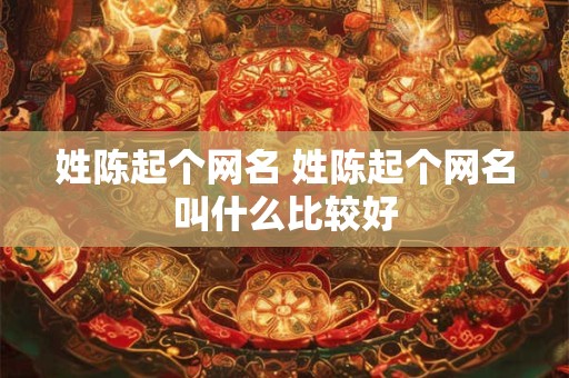 姓陈起个网名 姓陈起个网名叫什么比较好 姓陈起个网名 姓陈起个网名叫什么比较好