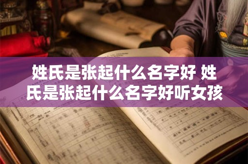 姓氏是张起什么名字好 姓氏是张起什么名字好听女孩 姓氏是张起什么名字好 姓氏是张起什么名字好听女孩