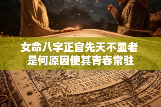 女命八字正官先天不显老 是何原因使其青春常驻