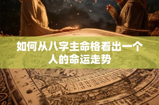 如何从八字主命格看出一个人的命运走势 如何从八字主命格看出一个人的命运走势
