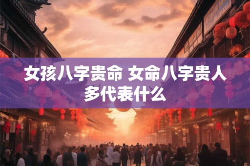 女孩八字贵命 女命八字贵人多代表什么