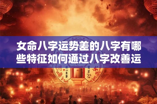 女命八字运势差的八字有哪些特征如何通过八字改善运势
