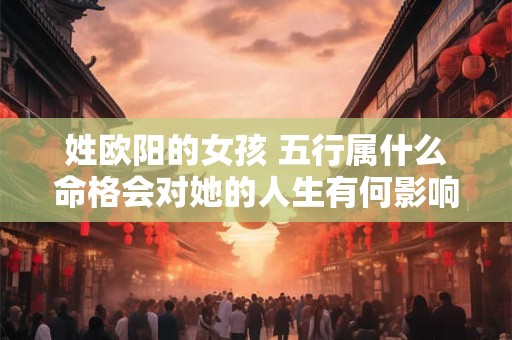 姓欧阳的女孩 五行属什么命格会对她的人生有何影响