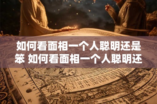 如何看面相一个人聪明还是笨 如何看面相一个人聪明还是笨呢