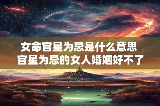 女命官星为忌是什么意思 官星为忌的女人婚姻好不了么 女命官星为忌是什么意思 官星为忌的女人婚姻好不了么