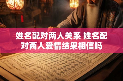 姓名配对两人关系 姓名配对两人爱情结果相信吗