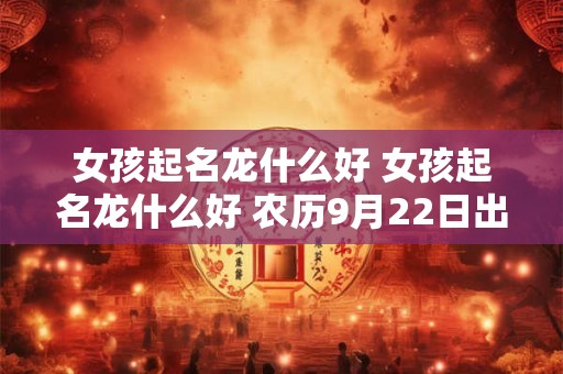 女孩起名龙什么好 女孩起名龙什么好 农历9月22日出生